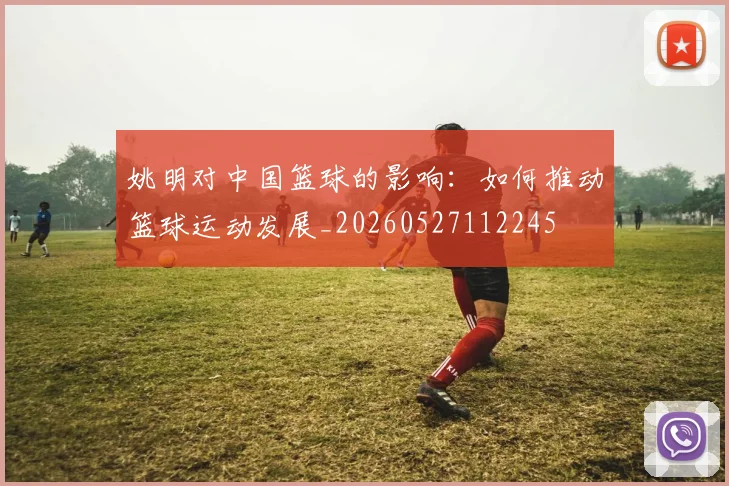 姚明对中国篮球的影响：如何推动篮球运动发展_20260527112245