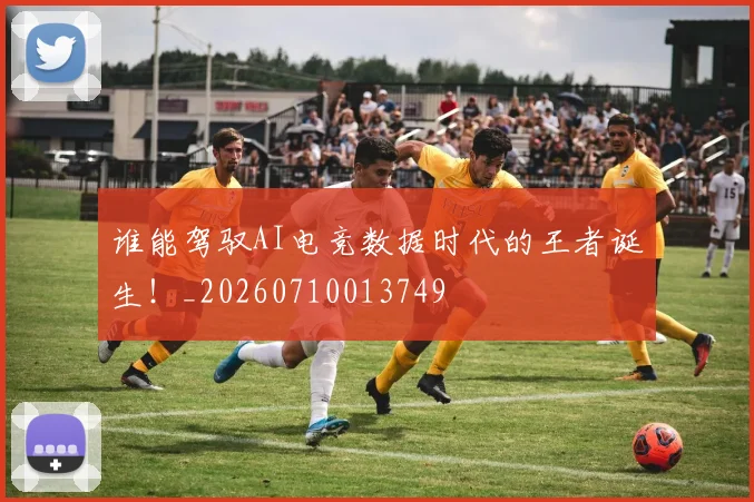 谁能驾驭AI电竞数据时代的王者诞生！_20260710013749