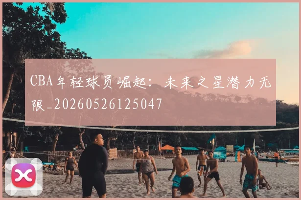 CBA年轻球员崛起：未来之星潜力无限_20260526125047