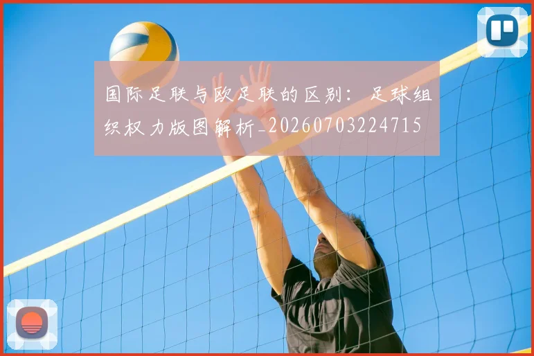 国际足联与欧足联的区别：足球组织权力版图解析_20260703224715